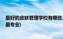 最好的皮肤管理学校有哪些,怎样选择(哪里的皮肤管理学校最专业)
