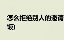 怎么拒绝别人的邀请(怎么拒绝别人的邀请吃饭)