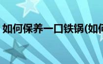 如何保养一口铁锅(如何保养一口铁锅炖大鹅)