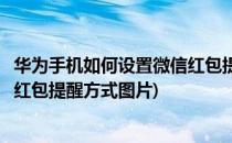 华为手机如何设置微信红包提醒方式(华为手机如何设置微信红包提醒方式图片)