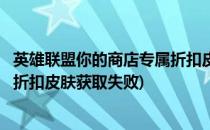 英雄联盟你的商店专属折扣皮肤获取(英雄联盟你的商店专属折扣皮肤获取失败)