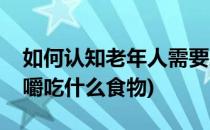 如何认知老年人需要忌嘴的食物(老人不能咀嚼吃什么食物)