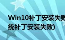 Win10补丁安装失败如何处理(windows系统补丁安装失败)