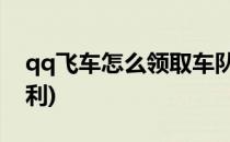 qq飞车怎么领取车队福利(QQ飞车怎么领福利)