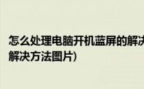 怎么处理电脑开机蓝屏的解决方法(怎么处理电脑开机蓝屏的解决方法图片)