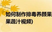 如何制作排毒养颜果蔬汁(如何制作排毒养颜果蔬汁视频)