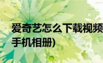 爱奇艺怎么下载视频(爱奇艺怎么下载视频到手机相册)