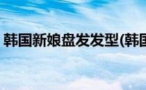 韩国新娘盘发发型(韩国新娘盘发发型叫什么)
