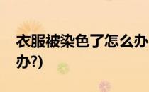衣服被染色了怎么办(白色衣服被染色了怎么办?)