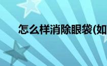 怎么样消除眼袋(如何去除眼袋最有效)
