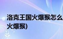 洛克王国火爆猴怎么打(洛克王国风之打击打火爆猴)