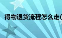 得物退货流程怎么走(得物退款流程怎么走)