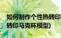 如何制作个性热转印马克杯(如何制作个性热转印马克杯模型)