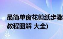 最简单窗花剪纸步骤图及教程(简单窗花剪纸教程图解 大全)