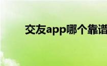 交友app哪个靠谱(交友app可靠吗)