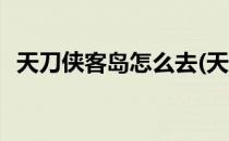 天刀侠客岛怎么去(天刀侠客岛怎么去不了)