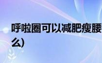 呼啦圈可以减肥瘦腰吗(呼啦圈真的可以瘦腰么)