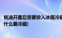 蚝油开盖后需要放入冰箱冷藏吗蚂蚁庄园答案(蚝油开盖后为什么要冷藏)