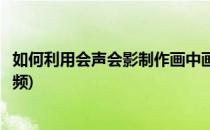 如何利用会声会影制作画中画视频(如何使用会声会影制作视频)
