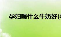 孕妇喝什么牛奶好(孕妇喝什么牛奶好?)