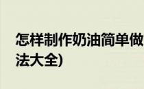 怎样制作奶油简单做法(怎样制作奶油简单做法大全)