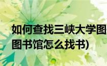 如何查找三峡大学图书馆馆藏书目(三峡大学图书馆怎么找书)