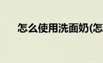 怎么使用洗面奶(怎么使用洗面奶洗脸)
