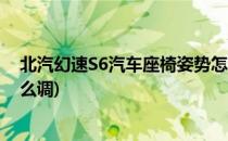 北汽幻速S6汽车座椅姿势怎么调节(北汽幻速s7驾驶座椅怎么调)