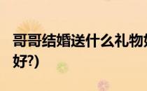 哥哥结婚送什么礼物好?(哥哥结婚送什么礼物好?)