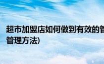 超市加盟店如何做到有效的管理(超市加盟店如何做到有效的管理方法)