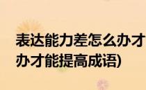 表达能力差怎么办才能提高(表达能力差怎么办才能提高成语)