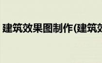 建筑效果图制作(建筑效果图制作的基本流程)