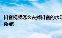 抖音视频怎么去掉抖音的水印(抖音视频怎么去掉抖音的水印免费)