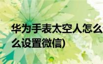 华为手表太空人怎么设置(华为手表太空人怎么设置微信)