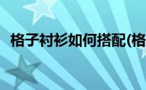 格子衬衫如何搭配(格子衬衫如何搭配裤子)
