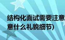 结构化面试需要注意什么(结构化面试需要注意什么礼貌细节)