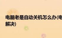 电脑老是自动关机怎么办(电脑老是自动关机怎么回事,怎么解决)