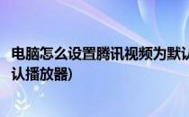 电脑怎么设置腾讯视频为默认视频播放器(把腾讯视频作为默认播放器)
