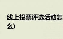 线上投票评选活动怎么做(线上评选投票是什么)