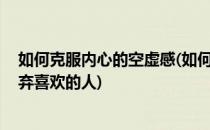 如何克服内心的空虚感(如何克服内心的空虚感,如何学会放弃喜欢的人)