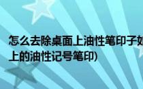 怎么去除桌面上油性笔印子如何去掉记号笔痕迹(怎样去除手上的油性记号笔印)