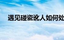 遇见碰瓷讹人如何处理(碰瓷被讹怎么办)