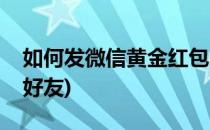 如何发微信黄金红包(如何发微信黄金红包给好友)