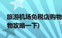 旅游机场免税店购物攻略(旅游机场免税店购物攻略一下)