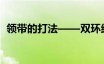 领带的打法——双环结(领带双环结怎么打)