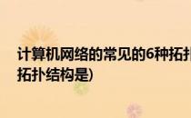 计算机网络的常见的6种拓扑结构(计算机网络的常见的6种拓扑结构是)
