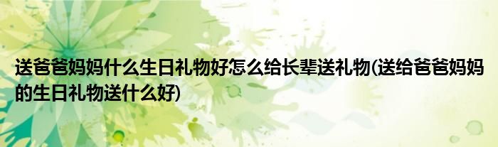 送爸爸妈妈什么生日礼物好怎么给长辈送礼物(送给爸爸妈妈的生日礼物送什么好)