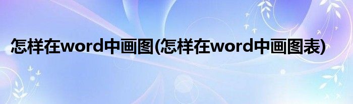 怎样在word中画图(怎样在word中画图表)