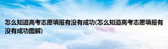 怎么知道高考志愿填报有没有成功(怎么知道高考志愿填报有没有成功图解)