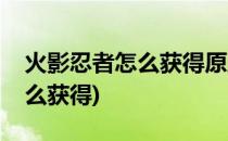 火影忍者怎么获得原野琳(火影手游野原琳怎么获得)